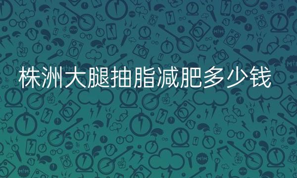 株洲大腿抽脂减肥整形医院哪家好?医院排名前6名单一览