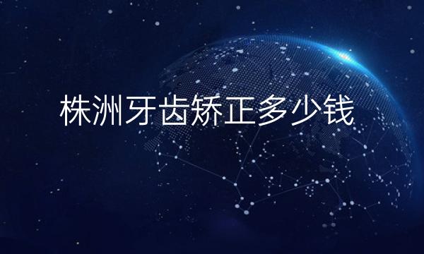 株洲牙齿矫正整形哪里好?价格多少?