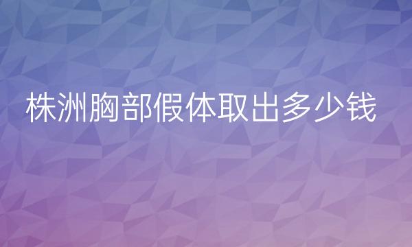 株洲胸部假体取出哪家医院比较好?价格一览