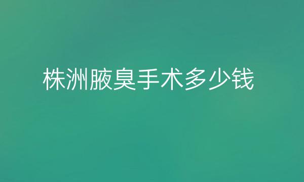 株洲腋臭手术医院名单!整形价格展示