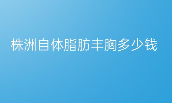 株洲自体脂肪丰胸整形医院哪家好?医院排名前5名单一览