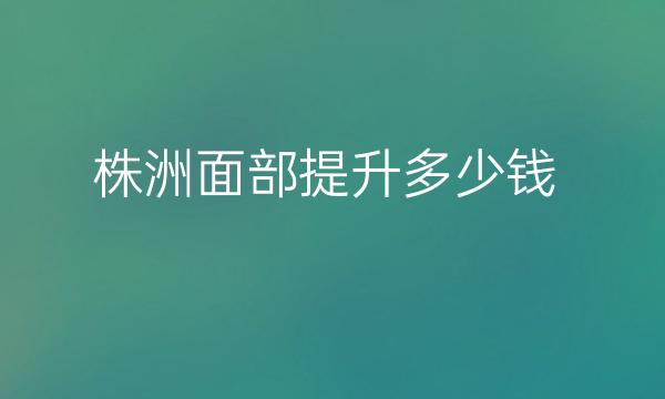 株洲面部提升整形医院哪家好?医院排名了解