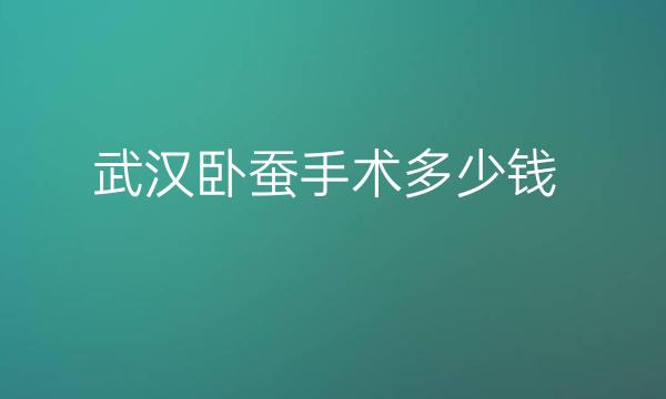 武汉卧蚕手术整形医院哪家好?排名榜前十揭晓