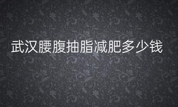 武汉腰腹抽脂减肥整形医院哪家好?医院排名前10名单一览