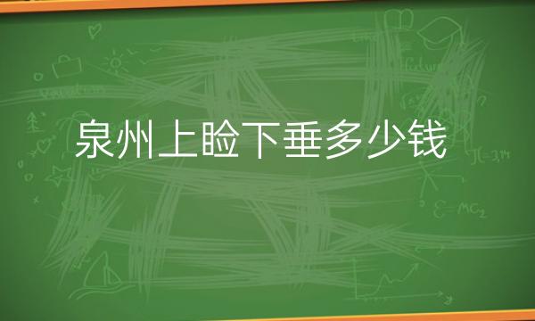 泉州上睑下垂哪家医院比较好?做眼部手术需要多少钱