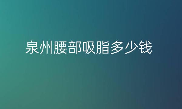 泉州腰部吸脂整形医院哪家好?医院排名可以了解