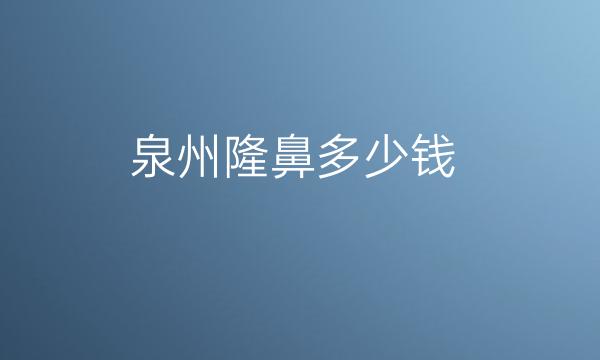 泉州隆鼻哪家医院热门名单这家,含价格公布