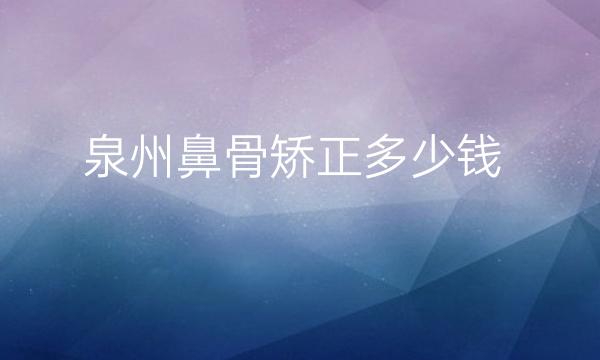 泉州鼻骨矫正哪家医院比较好?鼻矫正价格是多少!