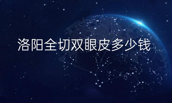 洛阳全切双眼皮整形医院哪家好?医院名单