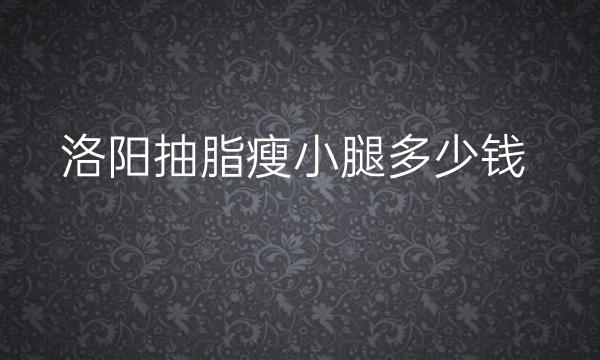 洛阳抽脂瘦小腿医院哪家好?价格参考一览