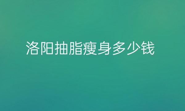 洛阳抽脂瘦身哪家医院比较好?抽脂价格大概是多少!