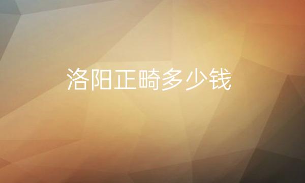 洛阳正畸整形医院哪家好?正畸价格贵不贵