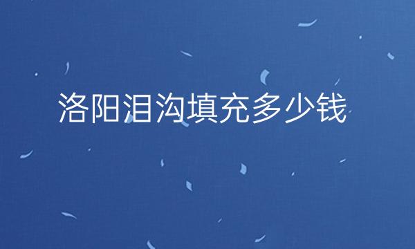 洛阳泪沟填充哪家医院比较好?价格一览
