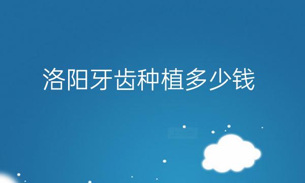 洛阳牙齿种植哪家医院比较好?价钱参考!