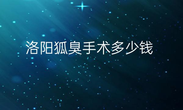 洛阳狐臭手术哪家医院比较好?价格一览