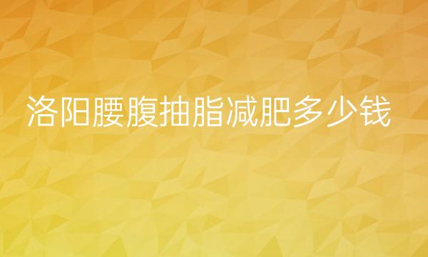 洛阳腰腹抽脂减肥整形医院哪家好?医院排名前3名单一览