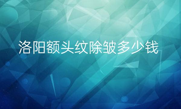 洛阳额头纹除皱哪家医院比较好?价格一览