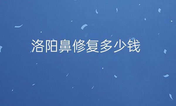 洛阳鼻修复哪家医院比较好?洛阳鼻修复多少钱