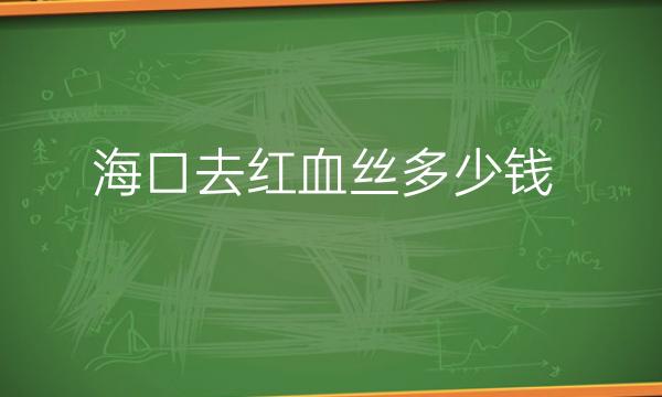 海口去红血丝整形医院哪家好?医院排名前7名单一览