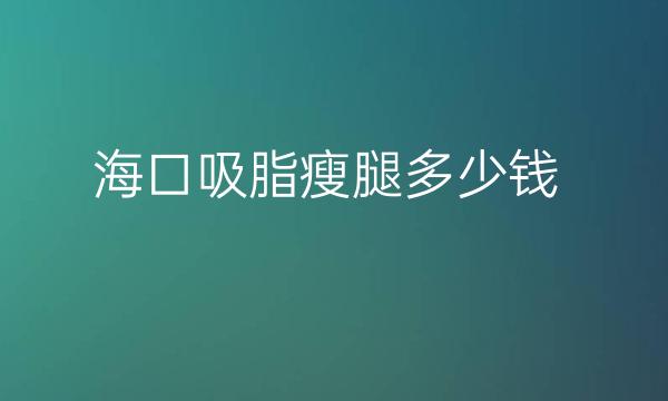 海口吸脂瘦腿哪家医院比较好?价格一览