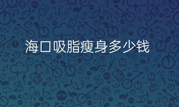 海口吸脂瘦身整形医院排名?前十家医院这里看