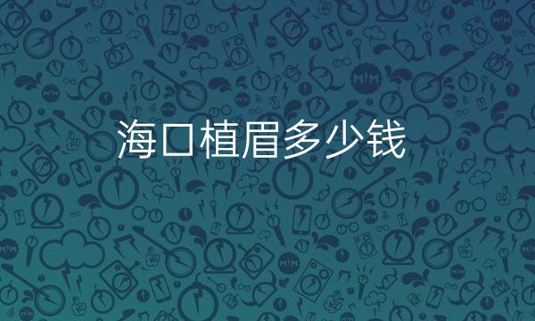 海口植眉哪家医院比较好?纹眉后的注意事项