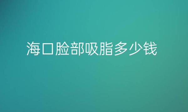海口脸部吸脂整形医院哪家好?鹏爱、曙光排在前十