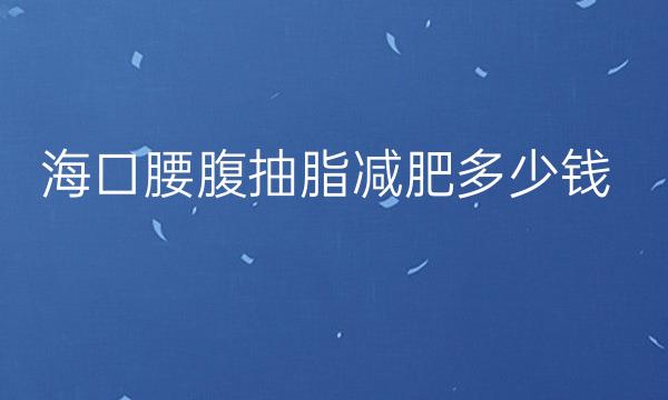 海口腰腹抽脂减肥医院排名!前八盘点