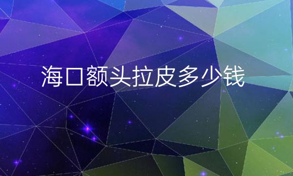 海口额头拉皮哪家医院比较好?拉皮除皱的价格影响因素
