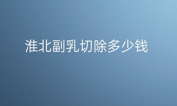 淮北副乳切除哪家医院比较好?价格使人心动