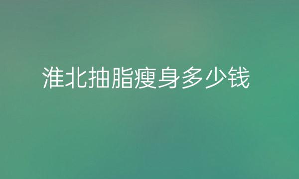 淮北抽脂瘦身医院价格一览-抽脂瘦身多少钱