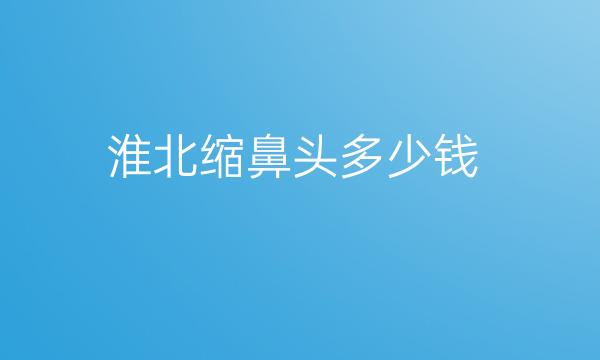 淮北缩鼻头哪家医院比较好?价格介绍