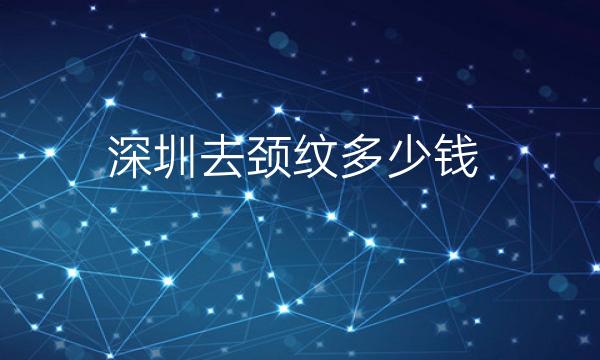 深圳去颈纹整形医院哪家好?医院排名前10名单一览