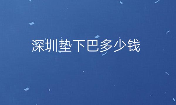 深圳垫下巴整形医院哪家好?医院排名前10名单一览
