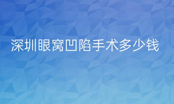 深圳眼窝凹陷手术哪家好?看这份排名就了解了