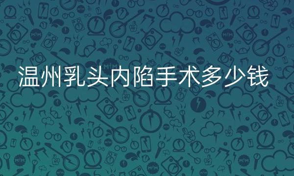 温州乳头内陷手术价格多少?影响价格因素有哪些