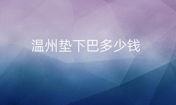 温州垫下巴整形医院哪家好?医院排名前9名单一览