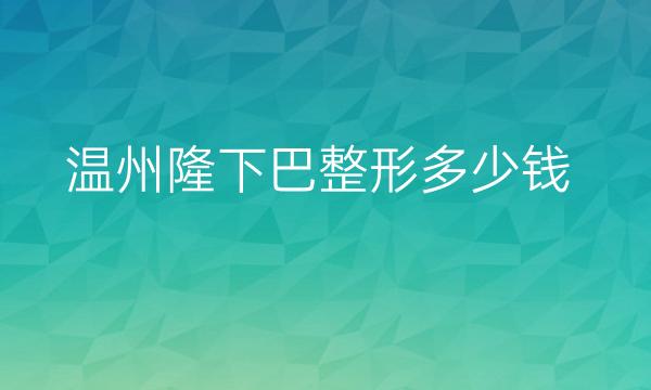 温州隆下巴整形哪家医院比较好?价格一览
