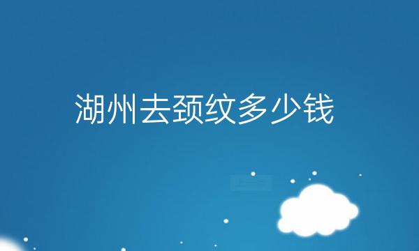 湖州去颈纹哪家医院比较好?价格参考!