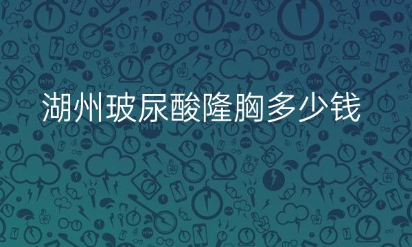 湖州玻尿酸隆胸哪家医院比较好?价格介绍