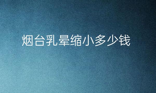 烟台乳晕缩小整形医院哪家好?医院排名前7名单一览