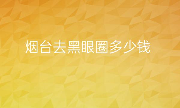 烟台去黑眼圈整形医院哪家好?医院排名了解!