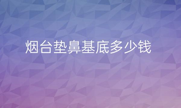 烟台垫鼻基底哪家医院比较好?价格一览