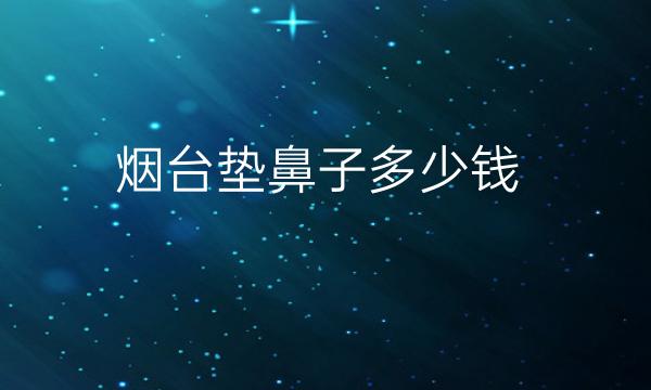 烟台垫鼻子整形医院排名前7名单一览!整理汇总