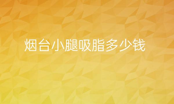 烟台小腿吸脂哪家医院比较好?带收费价格明细