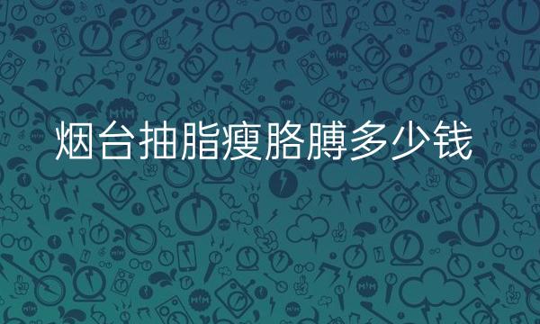 烟台抽脂瘦胳膊整形医院哪家好?医院排名前7名单一览