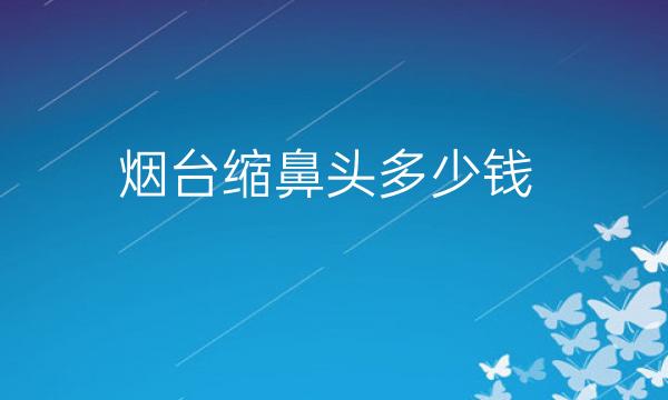烟台缩鼻头整形医院哪家好?医院排名前5名单一览