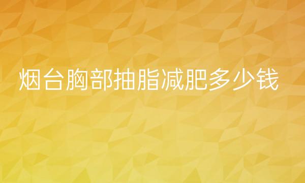 烟台胸部抽脂减肥整形医院哪家好?医院排名前10名单一览