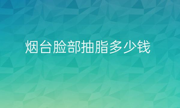 烟台脸部抽脂整形医院哪家好?这些医院怎么样
