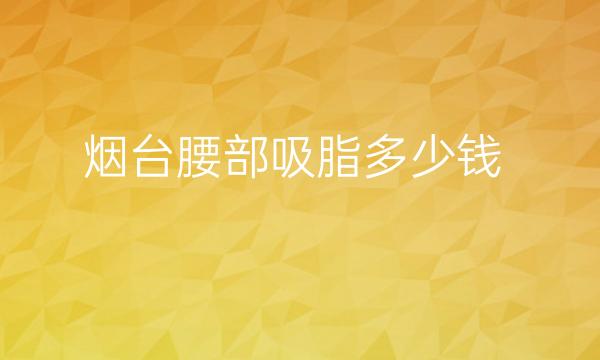 烟台腰部吸脂整形医院哪家好?医院排名前3名单一览